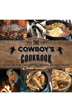 The Cowboy's Cookbook: Recipes and Tales from Campfires, Cookouts, and Chuck Wagons - Sherry Monahan
