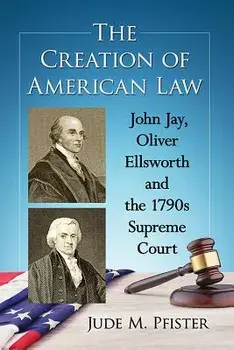 The Creation of American Law: John Jay, Oliver Ellsworth and the 1790s Supreme Court, Paperback/Jude M. Pfister