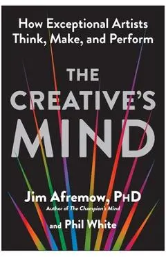 The Creative's Mind: How Exceptional Artists Think, Make, and Perform - Jim Afremow
