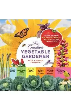 The Creative Vegetable Gardener: 60 Ways to Cultivate Joy, Playfulness, and Beauty Along with a Bounty of Food - Kelly Smith Trimble