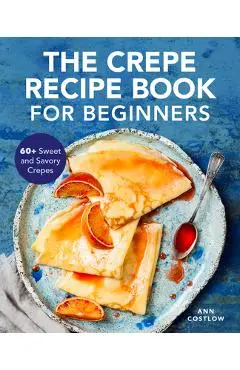 The Crepe Recipe Book for Beginners: 60+ Sweet and Savory Crepes - Ann Costlow