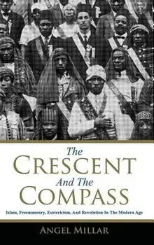 The Crescent and the Compass: Islam, Freemasonry, Esotericism and Revolution in the Modern Age, Hardcover/Angel Millar