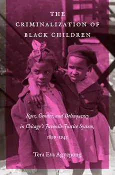 The Criminalization of Black Children: Race, Gender, and Delinquency in Chicago's Juvenile Justice System, 1899-1945, Paperback/Tera Eva Agyepong