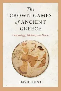 The Crown Games of Ancient Greece. Archaeology, Athletes, and Heroes, Hardback/David Lunt