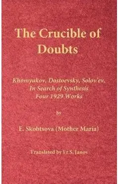 The Crucible of Doubts: Khomyakov, Dostoevsky, Solov'ev, In Search of Synthesis, Four 1929 Works - E. Skobtsova (mother Maria)