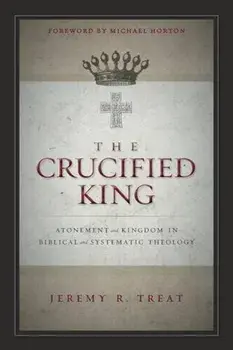 The Crucified King: Atonement and Kingdom in Biblical and Systematic Theology, Paperback/Jeremy R. Treat