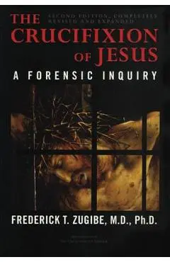 The Crucifixion of Jesus, Completely Revised and Expanded: A Forensic Inquiry - Frederick T. Zugibe