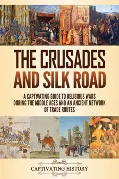 The Crusades and Silk Road: A Captivating Guide to Religious Wars During the Middle Ages and an Ancient Network of Trade Routes/Captivating History