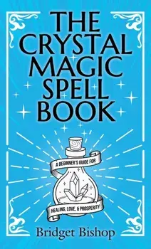 The Crystal Magic Spell Book: A Beginner's Guide For Healing, Love, and Prosperity, Hardcover/Bridget Bishop