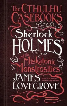 The Cthulhu Casebooks - Sherlock Holmes and the Miskatonic Monstrosities, Hardcover/James Lovegrove