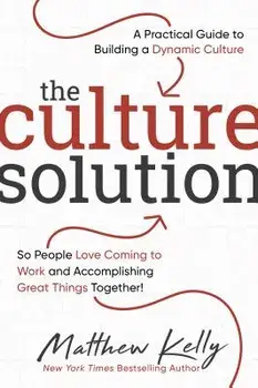 The Culture Solution: A Practical Guide to Building a Dynamic Culture So People Love Coming to Work and Accomplishing Great Things Together, Hardcover/Matthew Kelly