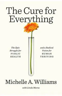 The Cure for Everything: The Epic Struggle for Public Health and a Radical Vision for Human Thriving - Michelle A. Williams
