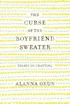 The Curse of the Boyfriend Sweater: Essays on Crafting, Paperback/Alanna Okun