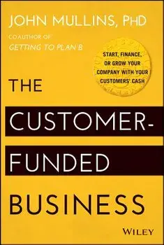 The Customer-Funded Business: Start, Finance, or Grow Your Company with Your Customers' Cash, Hardcover/John Mullins