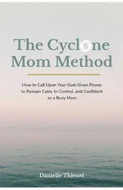 The Cyclone Mom Method- How to Call Upon Your God-Given Power to Remain Calm, In Control, and Confident as a Busy Mom - Danielle Thienel