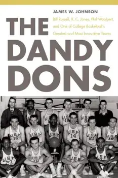 The Dandy Dons: Bill Russell, K. C. Jones, Phil Woolpert, and One of College Basketball's Greatest and Most Innovative Teams/James W. Johnson