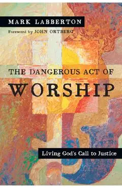 The Dangerous Act of Worship: Living God's Call to Justice - Mark Labberton