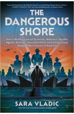 The Dangerous Shore: How a Motley Crew of Scientists, Mobsters, Double Agents, Retirees, Volunteer Pilots (and a Boy Scout) Stopped the Invasion of Am - Sara Vladic