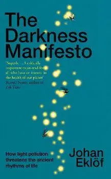 The Darkness Manifesto. How light pollution threatens the ancient rhythms of life, Hardback/Johan Ekloef