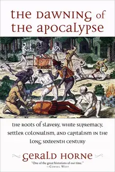 The Dawning of the Apocalypse: The Roots of Slavery, White Supremacy, Settler Colonialism, and Capitalism in the Long Sixteenth Century/Gerald Horne