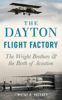 The Dayton Flight Factory: The Wright Brothers & the Birth of Aviation, Hardcover/Timothy R. Gaffney