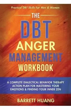 The DBT Anger Management Workbook: A Complete Dialectical Behavior Therapy Action Plan For Mastering Your Emotions & Finding Your Inner Zen Practical - Barrett Huang
