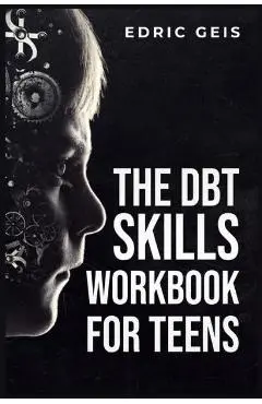 The Dbt Skills Workbook for Teens: Practical DBT Exercises for Mindfulness, Emotion Regulation, and Distress Tolerance (2023 Guide for Beginners) - Edric Geis