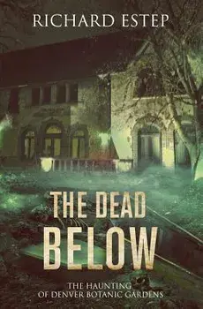 The Dead Below: The Haunting of Denver Botanic Gardens, Paperback/Richard Estep