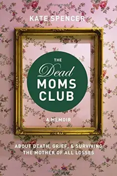 The Dead Moms Club: A Memoir about Death, Grief, and Surviving the Mother of All Losses, Paperback/Kate Spencer