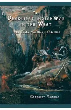 The Deadliest Indian War in the West: The Snake Conflict, 1864-1868 - Gregory Michno
