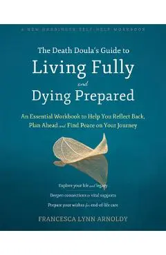 The Death Doula's Guide to Living Fully and Dying Prepared: An Essential Workbook to Help You Reflect Back, Plan Ahead, and Find Peace on Your Journey - Francesca Lynn Arnoldy