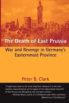 The Death of East Prussia: War and Revenge in Germany's Easternmost Province, Paperback/Peter B. Clark