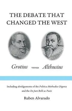 The Debate that Changed the West: Grotius versus Althusius - Ruben Alvarado