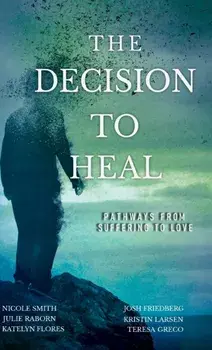 The Decision to Heal: Pathways from Suffering to Love, Hardcover/Josh Friedberg