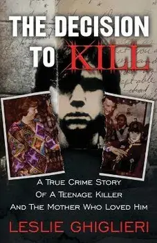 The Decision To Kill: A True Crime Story of a Teenage Killer and the Mother Who Loved Him, Paperback/Leslie Ghiglieri