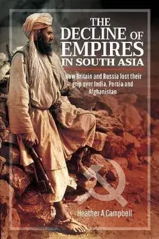 The Decline of Empires in South Asia. How Britain and Russia lost their grip over India, Persia and Afghanistan, Hardback/Heather A Campbell