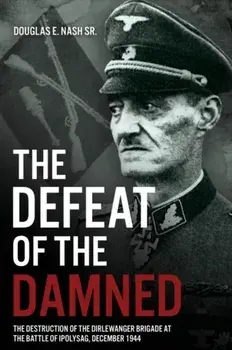 The Defeat of the Damned. The Destruction of the Dirlewanger Brigade at the Battle of Ipolysag, December 1944, Hardback/Douglas E Nash Sr