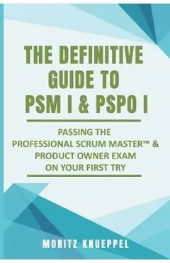 The Definitive Guide to PSM I and PSPO I: Passing the Professional Scrum(TM) Master and Product Owner Exams on Your First Try. - Moritz Knueppel