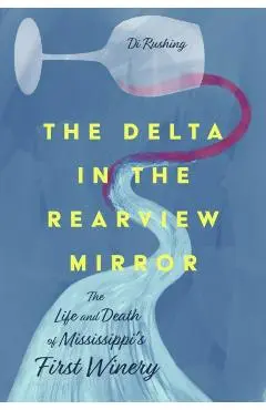 The Delta in the Rearview Mirror: The Life and Death of Mississippi's First Winery - Di Rushing