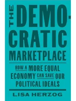 The Democratic Marketplace. How a More Equal Economy Can Save Our Political Ideals, Hardback/Lisa Herzog