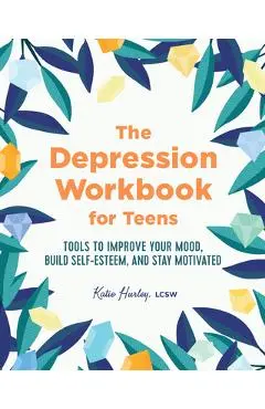 The Depression Workbook for Teens: Tools to Improve Your Mood, Build Self-Esteem, and Stay Motivated - Katie Hurley