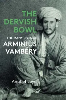 The Dervish Bowl. The Many Lives of Arminius Vambery, Hardback/Anabel Loyd