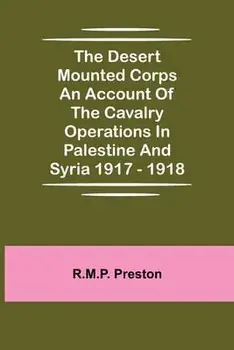 The Desert Mounted Corps An Account Of The Cavalry Operations In Palestine And Syria 1917 - 1918, Paperback/R. M. P. Preston
