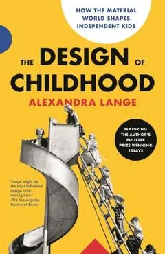The Design of Childhood: How the Material World Shapes Independent Kids--Featuring the Author's Pulitzer Prize-Winning Essays - Alexandra Lange