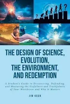 The Design of Science, Evolution, the Environment, and Redemption: A Student's Guide to Discovering, Defending, and Measuring the Usefulness and Truth, Paperback/Jim Keck