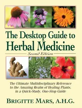 The Desktop Guide to Herbal Medicine: The Ultimate Multidisciplinary Reference to the Amazing Realm of Healing Plants in a Quick-Study, One-Stop Guide/Brigitte Mars