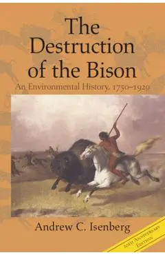 The Destruction of the Bison: An Environmental History, 1750-1920 - Andrew C. Isenberg