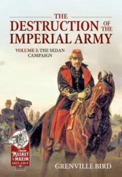 The Destruction of the Imperial Army Volume 3. The Sedan Campaign 1870, Paperback/Grenville Bird