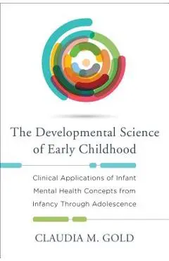 The Developmental Science of Early Childhood: Clinical Applications of Infant Mental Health Concepts from Infancy Through Adolescence - Claudia M. Gold