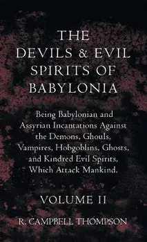 The Devils and Evil Spirits of Babylonia, Being Babylonian and Assyrian Incantations Against the Demons, Ghouls, Vampires, Hobgoblins, Ghosts, and Kin, Hardcover/R. Campbell Thompson